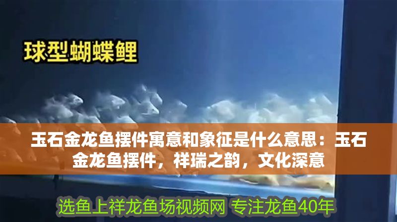 玉石金龍魚擺件寓意和象征是什么意思：玉石金龍魚擺件，祥瑞之韻，文化深意