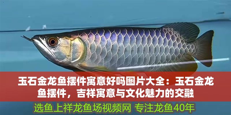 玉石金龍魚擺件寓意好嗎圖片大全：玉石金龍魚擺件，吉祥寓意與文化魅力的交融