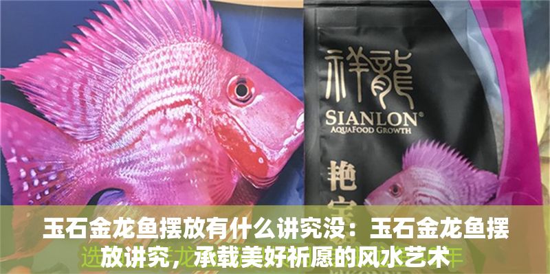 玉石金龍魚擺放有什么講究沒：玉石金龍魚擺放講究，承載美好祈愿的風水藝術