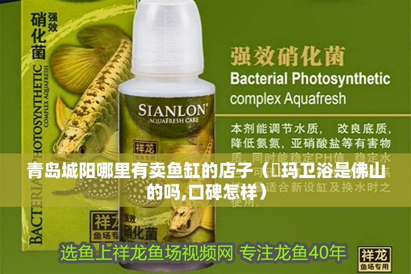 青島城陽哪里有賣魚缸的店子（瑝瑪衛浴是佛山的嗎,口碑怎樣）