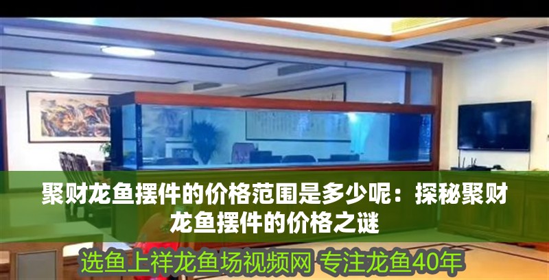 聚財龍魚擺件的價格范圍是多少呢：探秘聚財龍魚擺件的價格之謎