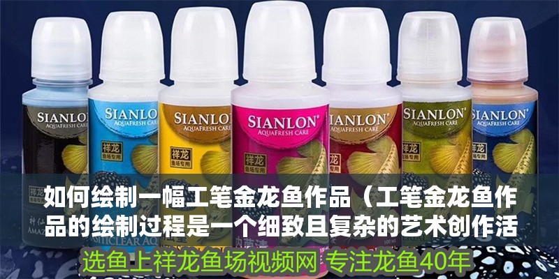 如何繪制一幅工筆金龍魚作品（工筆金龍魚作品的繪制過程是一個細致且復雜的藝術創作活動）