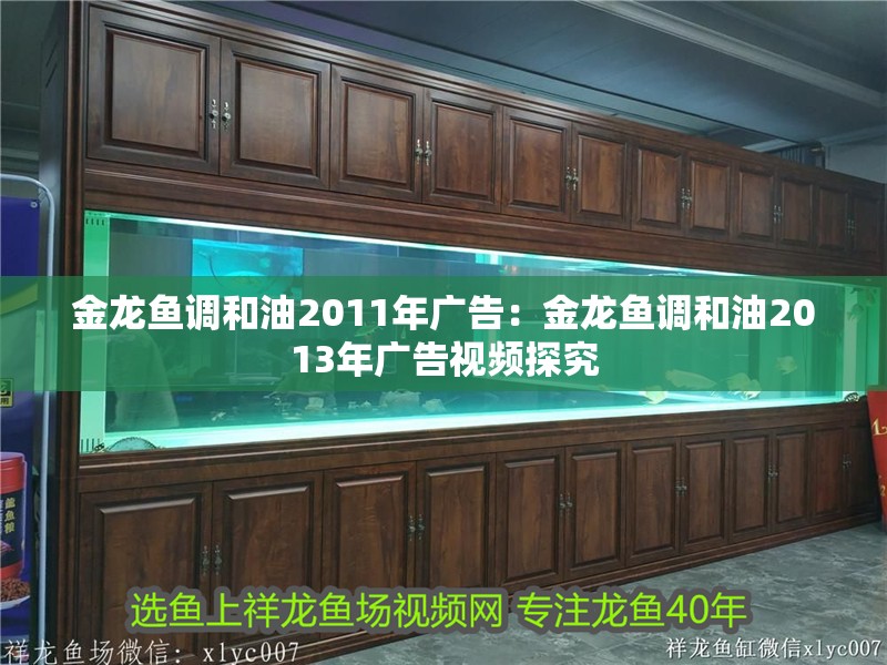 金龍魚調(diào)和油2011年廣告：金龍魚調(diào)和油2013年廣告視頻探究