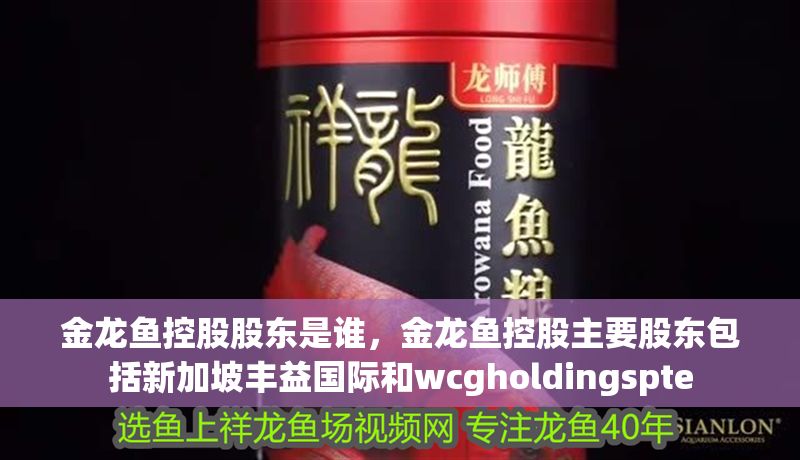 金龍魚控股股東是誰，金龍魚控股主要股東包括新加坡豐益國際和wcgholdingspte