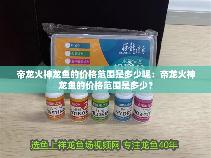 帝龍火神龍魚的價(jià)格范圍是多少呢：帝龍火神龍魚的價(jià)格范圍是多少？