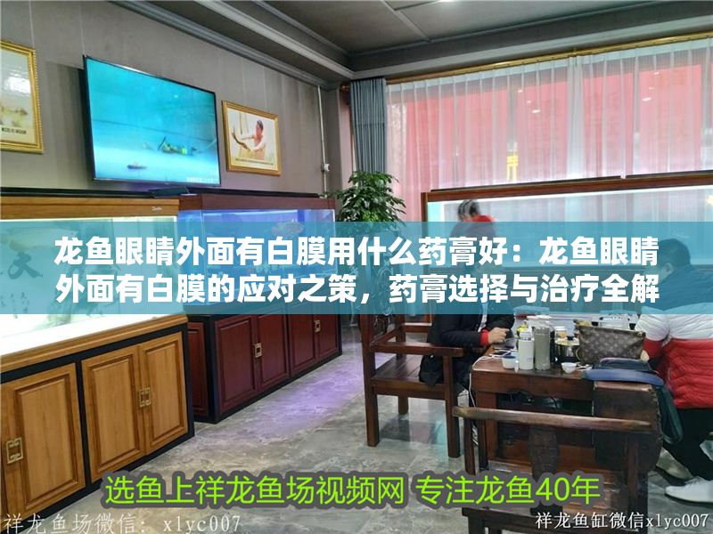龍魚眼睛外面有白膜用什么藥膏好：龍魚眼睛外面有白膜的應對之策，藥膏選擇與治療全解析
