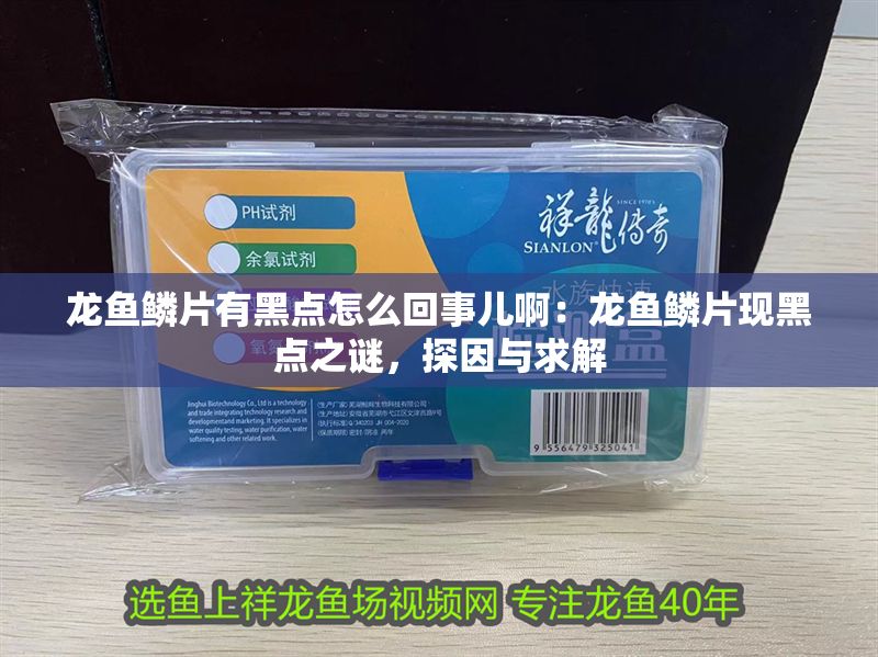 龍魚鱗片有黑點怎么回事兒啊：龍魚鱗片現黑點之謎，探因與求解