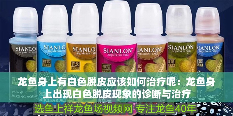龍魚身上有白色脫皮應該如何治療呢：龍魚身上出現白色脫皮現象的診斷與治療