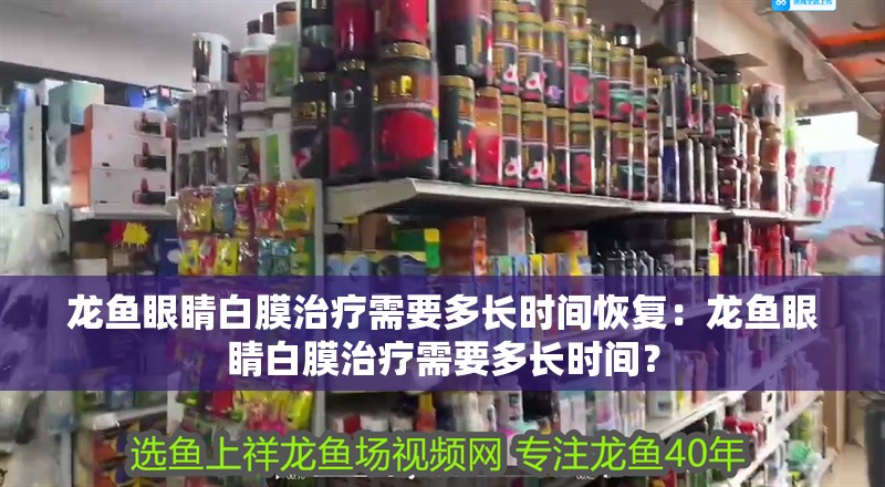龍魚眼睛白膜治療需要多長時間恢復(fù)：龍魚眼睛白膜治療需要多長時間？