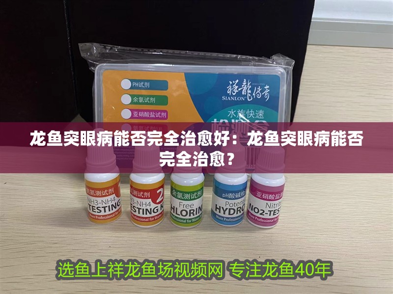 龍魚突眼病能否完全治愈好：龍魚突眼病能否完全治愈？