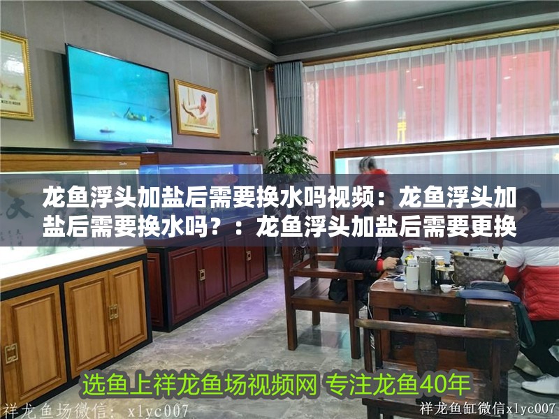 龍魚(yú)浮頭加鹽后需要換水嗎視頻：龍魚(yú)浮頭加鹽后需要換水嗎？：龍魚(yú)浮頭加鹽后需要更換水嗎，