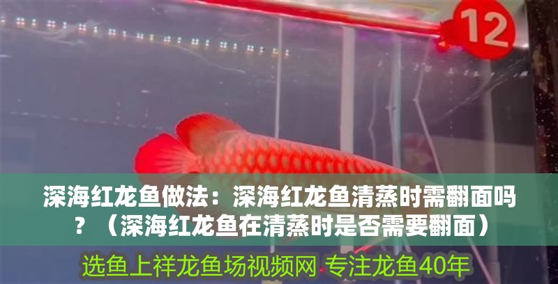 深海紅龍魚做法：深海紅龍魚清蒸時需翻面嗎？（深海紅龍魚在清蒸時是否需要翻面）