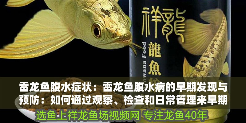 雷龍魚腹水癥狀：雷龍魚腹水病的早期發(fā)現(xiàn)與預(yù)防：如何通過觀察、檢查和日常管理來早期發(fā)現(xiàn)并預(yù)防雷龍魚腹水病
