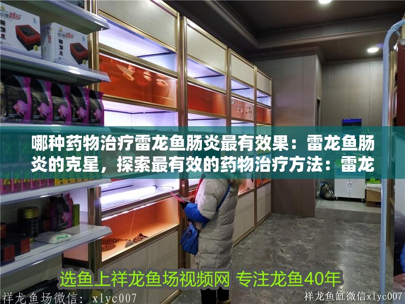 哪種藥物治療雷龍魚腸炎最有效果：雷龍魚腸炎的克星，探索最有效的藥物治療方法：雷龍魚腸炎如何治療