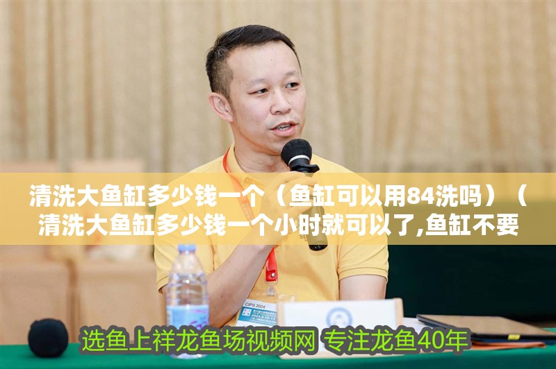 清洗大魚缸多少錢一個（魚缸可以用84洗嗎）（清洗大魚缸多少錢一個小時就可以了,魚缸不要24小時開燈）