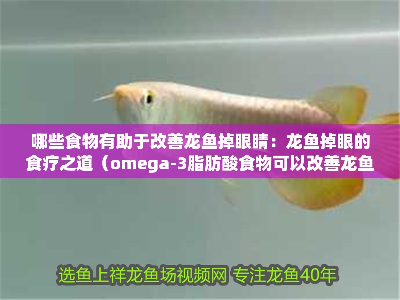 哪些食物有助于改善龍魚掉眼睛：龍魚掉眼的食療之道（omega-3脂肪酸食物可以改善龍魚掉眼的問題）