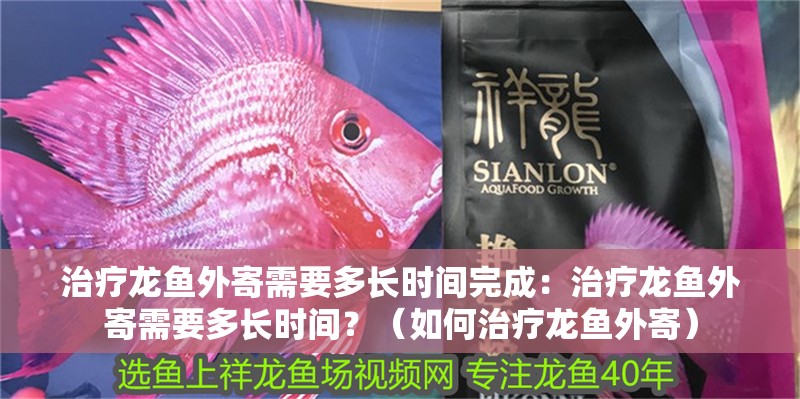 治療龍魚外寄需要多長時間完成：治療龍魚外寄需要多長時間？（如何治療龍魚外寄）