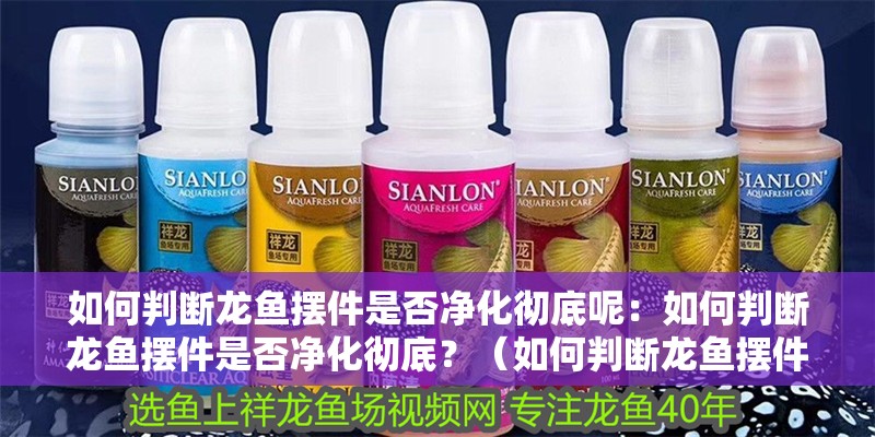 如何判斷龍魚擺件是否凈化徹底呢：如何判斷龍魚擺件是否凈化徹底？（如何判斷龍魚擺件是否凈化徹底）