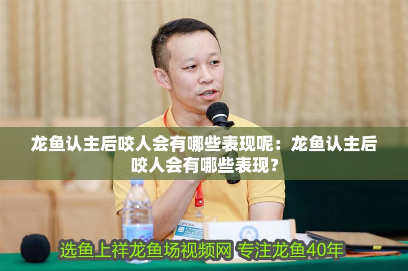 龍魚認主后咬人會有哪些表現呢：龍魚認主后咬人會有哪些表現？