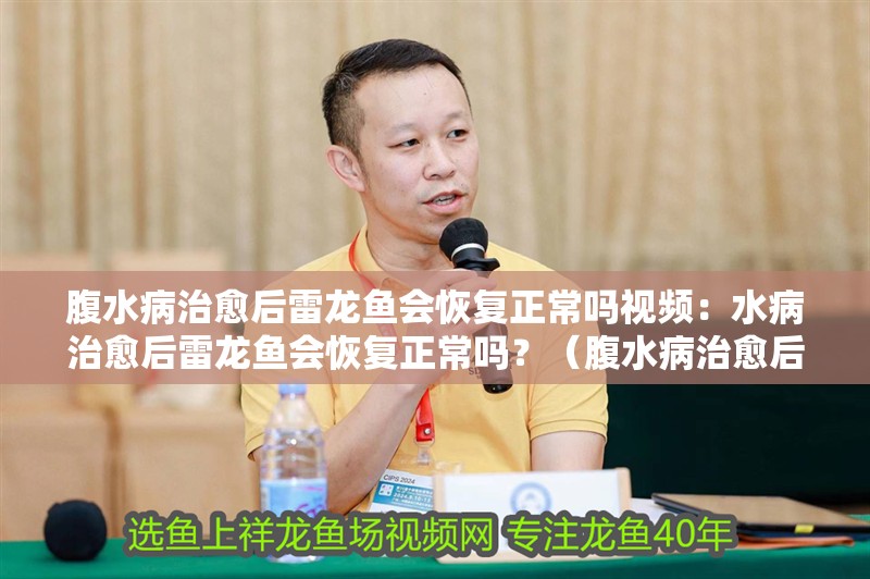 腹水病治愈后雷龍魚會恢復正常嗎視頻：水病治愈后雷龍魚會恢復正常嗎？（腹水病治愈后的雷龍魚是否能夠恢復正常）
