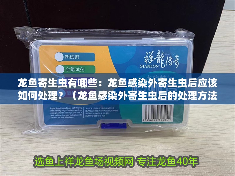 龍魚寄生蟲有哪些：龍魚感染外寄生蟲后應該如何處理？（龍魚感染外寄生蟲后的處理方法）