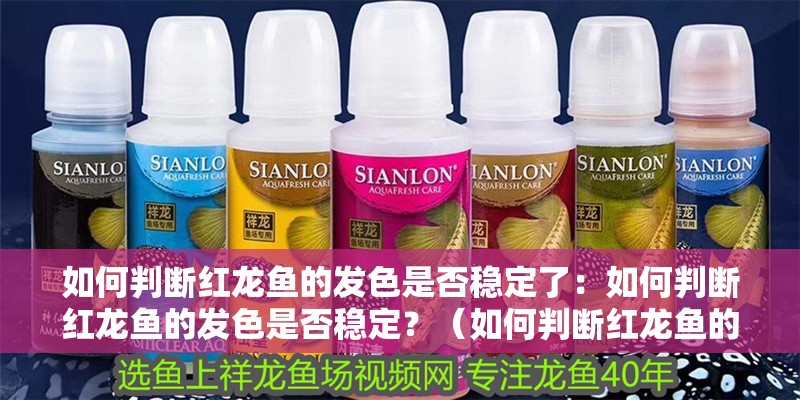 如何判斷紅龍魚的發(fā)色是否穩(wěn)定了：如何判斷紅龍魚的發(fā)色是否穩(wěn)定？（如何判斷紅龍魚的發(fā)色是否穩(wěn)定）