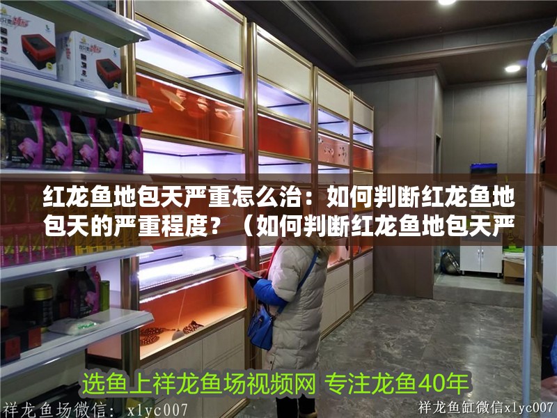 紅龍魚地包天嚴重怎么治：如何判斷紅龍魚地包天的嚴重程度？（如何判斷紅龍魚地包天嚴重程度）