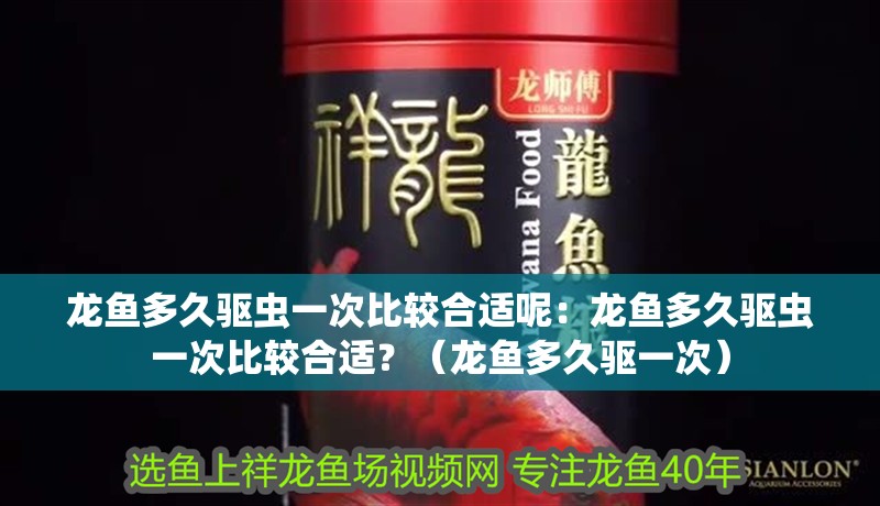 龍魚多久驅蟲一次比較合適呢：龍魚多久驅蟲一次比較合適？（龍魚多久驅一次）