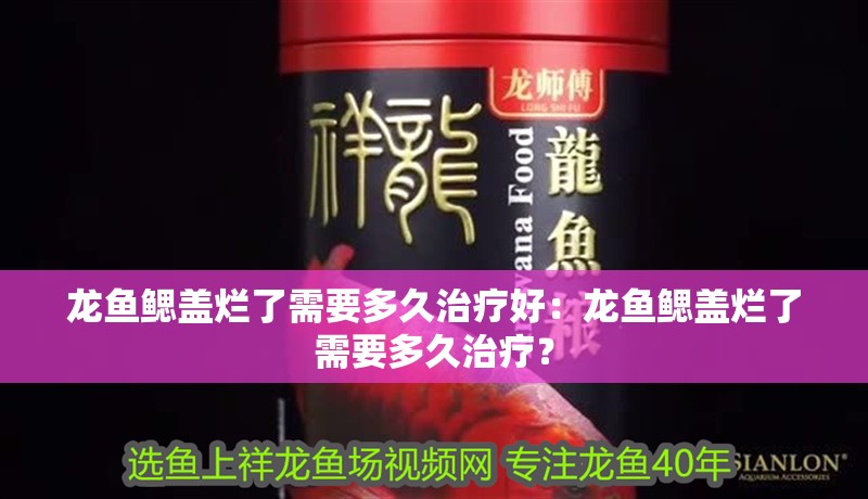 龍魚鰓蓋爛了需要多<strong><mark>久治</mark></strong>療好：龍魚鰓蓋爛了需要多<strong><mark>久治</mark></strong>療？