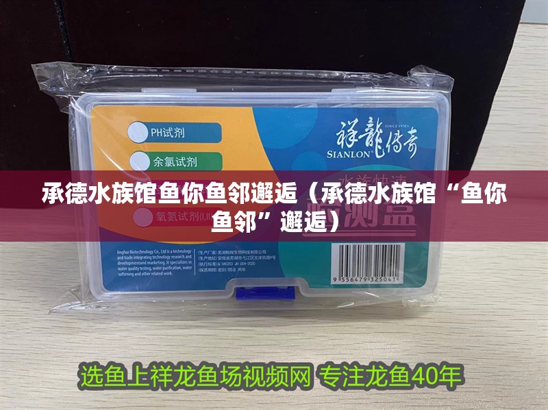 承德水族館魚你魚鄰邂逅（承德水族館“魚你魚鄰”邂逅）