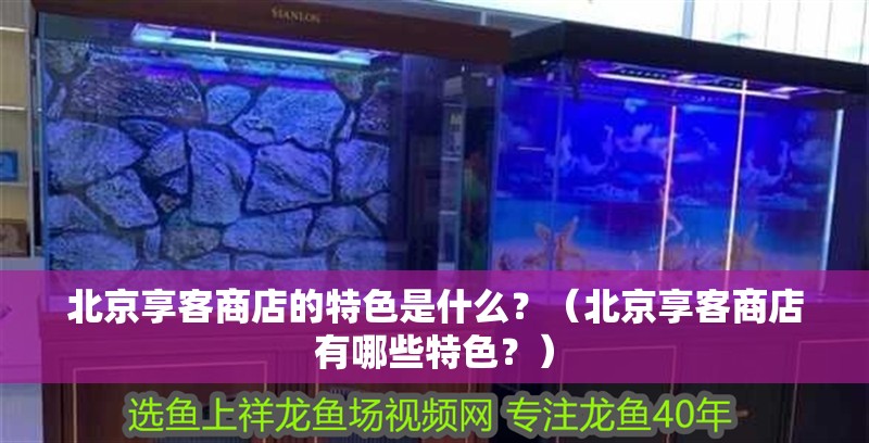 北京享客商店的特色是什么？（北京享客商店有哪些特色？）