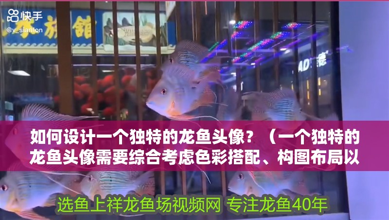 如何設計一個獨特的龍魚頭像？（一個獨特的龍魚頭像需要綜合考慮色彩搭配、構圖布局以及細節處理）