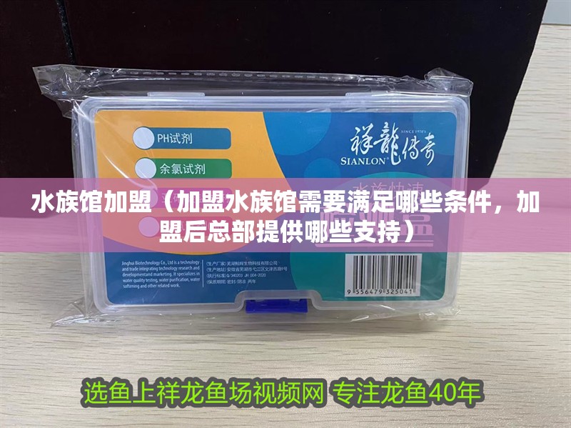 水族館加盟（加盟水族館需要滿足哪些條件，加盟后總部提供哪些支持）