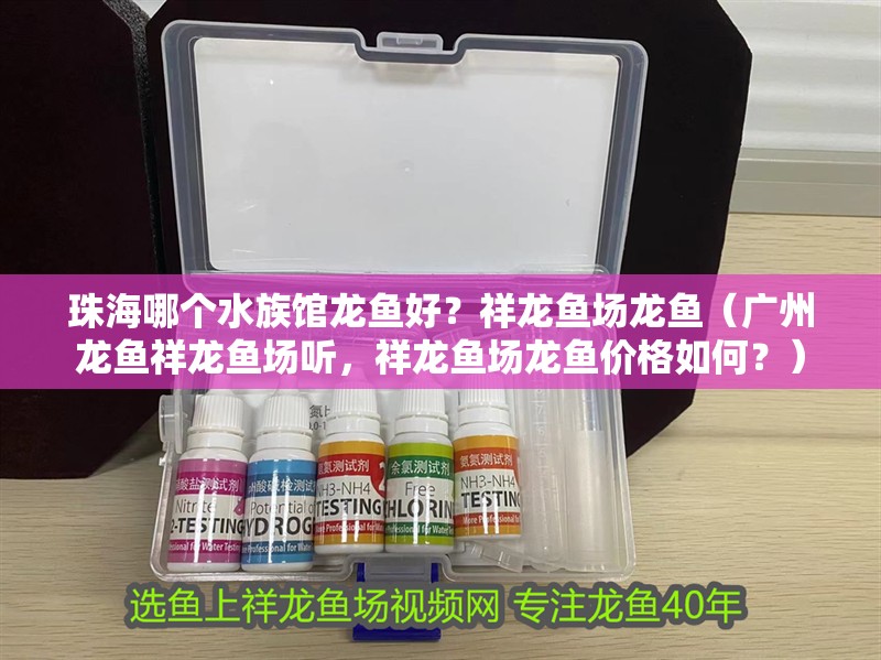 <strong><mark>珠海</mark></strong>哪個水族館龍魚好？祥龍魚場龍魚（廣州龍魚祥龍魚場聽，祥龍魚場龍魚價格如何？）