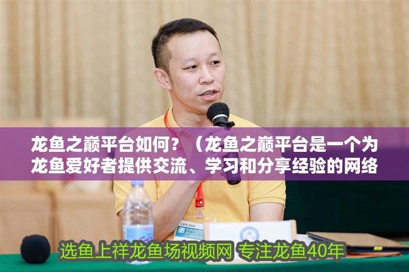 龍魚之巔平臺如何？（龍魚之巔平臺是一個為龍魚愛好者提供交流、學習和分享經驗的網絡社區）