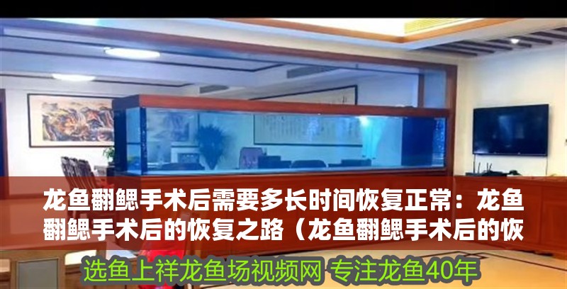 龍魚(yú)翻鰓手術(shù)后需要多長(zhǎng)時(shí)間恢復(fù)正常：龍魚(yú)翻鰓手術(shù)后的恢復(fù)之路（龍魚(yú)翻鰓手術(shù)后的恢復(fù)時(shí)間）