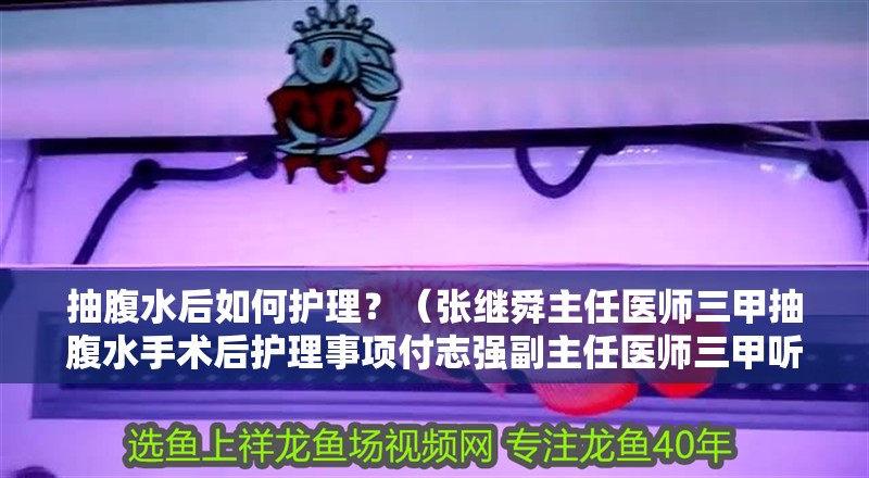 抽腹水后如何護理？（張繼舜主任醫師三甲抽腹水手術后護理事項付志強副主任醫師三甲聽）