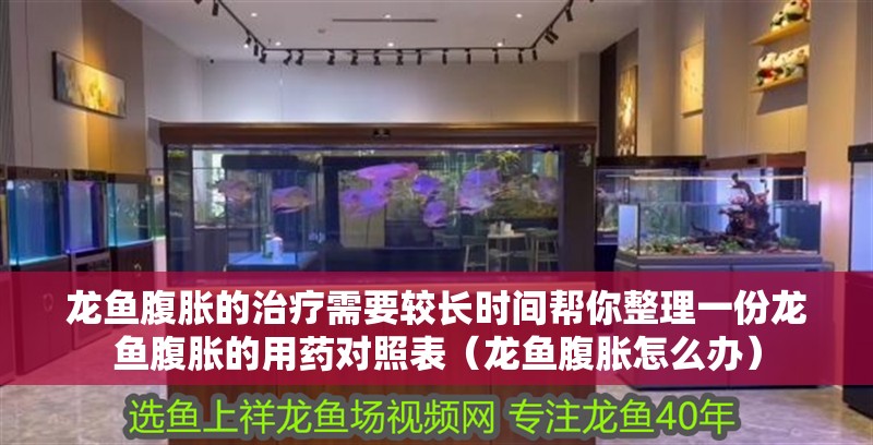 龍魚腹脹的治療需要較長時間幫你整理一份龍魚腹脹的用藥對照表（龍魚腹脹怎么辦）