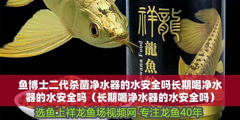 魚博士二代殺菌凈水器的水安全嗎長期喝凈水器的水安全嗎（長期喝凈水器的水安全嗎）