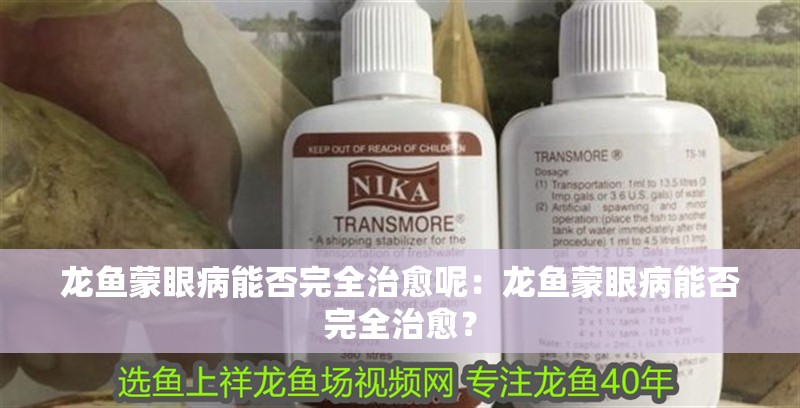 龍魚蒙眼病能否完全治愈呢：龍魚蒙眼病能否完全治愈？