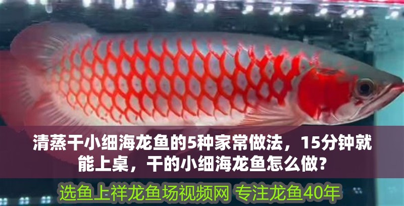 清蒸干小細(xì)海龍魚的5種家常做法，15分鐘就能上桌，干的小細(xì)海龍魚怎么做？