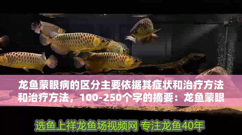 龍魚蒙眼病的區分主要依據其癥狀和治療方法和治療方法，100-250個字的摘要：龍魚蒙眼病的區分主要依據其癥狀和治療方法