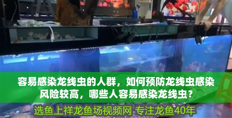 容易感染龍線蟲的人群，如何預防龍線蟲感染風險較高，哪些人容易感染龍線蟲？