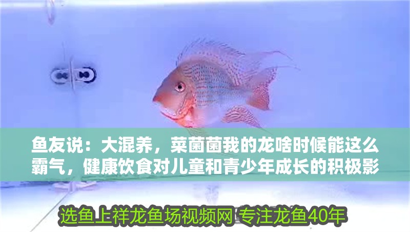 魚友說(shuō)：大混養(yǎng)，菜菌菌我的龍啥時(shí)候能這么霸氣，健康飲食對(duì)兒童和青少年成長(zhǎng)的積極影響