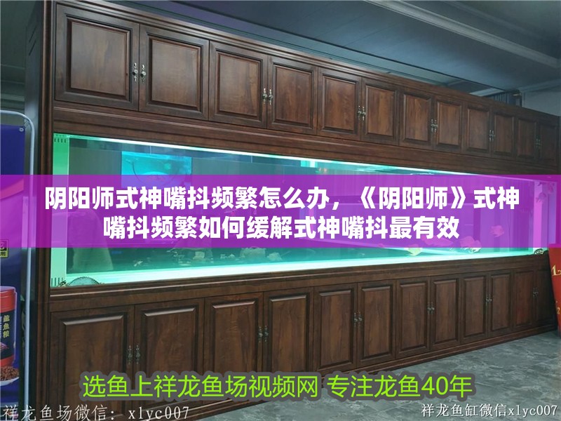 陰陽(yáng)師式神嘴抖頻繁怎么辦，《陰陽(yáng)師》式神嘴抖頻繁如何緩解式神嘴抖最有效