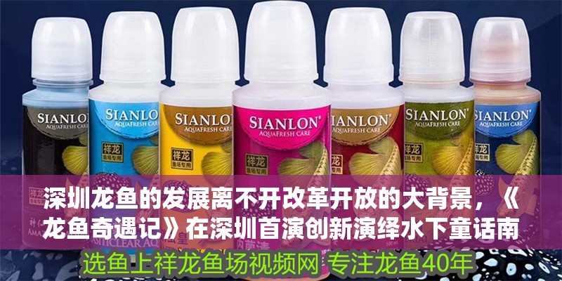深圳龍魚的發展離不開改革開放的大背景，《龍魚奇遇記》在深圳首演創新演繹水下童話南方都市報