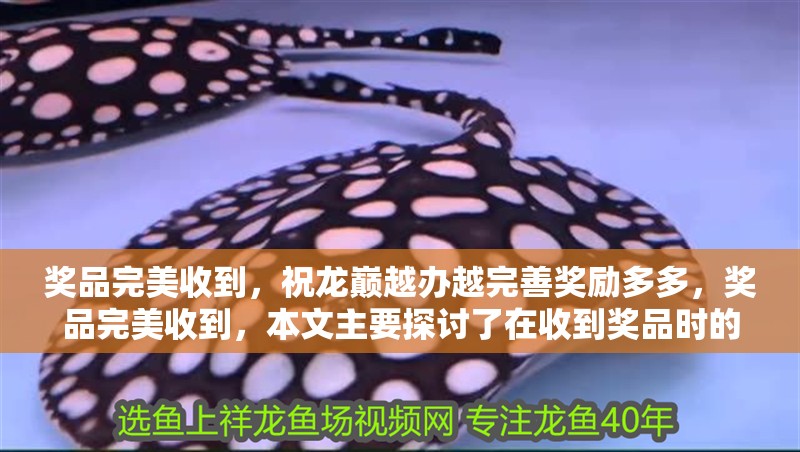 獎品完美收到，祝龍巔越辦越完善獎勵多多，獎品完美收到，本文主要探討了在收到獎品時的心情和感受