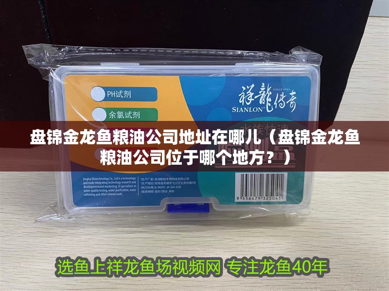 盤錦金龍魚糧油公司地址在哪兒（盤錦金龍魚糧油公司位于哪個地方？）