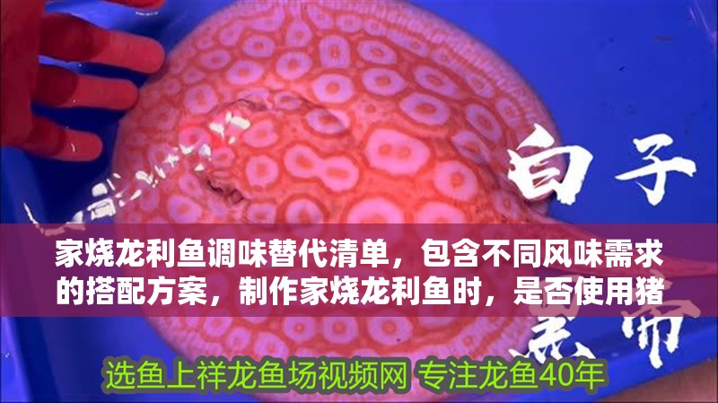 家燒龍利魚調(diào)味替代清單，包含不同風(fēng)味需求的搭配方案，制作家燒龍利魚時(shí)，是否使用豬油取決于個(gè)人口味和烹飪風(fēng)格