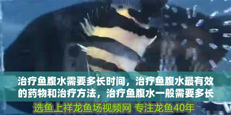 治療魚腹水需要多長時間，治療魚腹水最有效的藥物和治療方法，治療魚腹水一般需要多長時間？